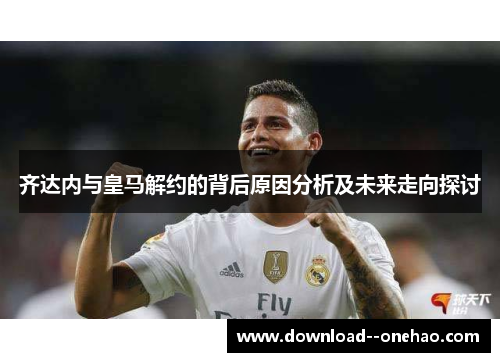 齐达内与皇马解约的背后原因分析及未来走向探讨
