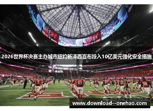 2026世界杯决赛主办城市纽约新泽西宣布投入10亿美元强化安全措施