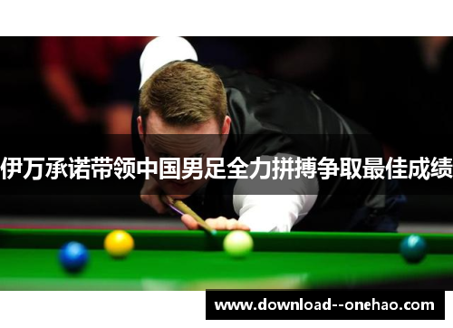伊万承诺带领中国男足全力拼搏争取最佳成绩 伊万承诺带领中国男足全力拼搏争取最佳成绩