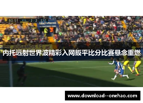 内托远射世界波精彩入网扳平比分比赛悬念重燃 内托远射世界波精彩入网扳平比分比赛悬念重燃
