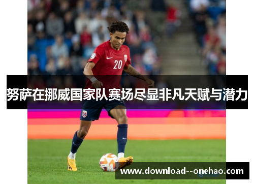 努萨在挪威国家队赛场尽显非凡天赋与潜力 努萨在挪威国家队赛场尽显非凡天赋与潜力