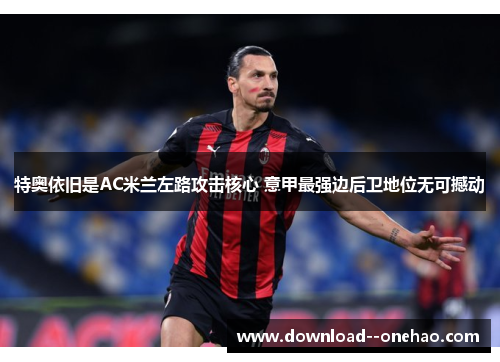 特奥依旧是AC米兰左路攻击核心 意甲最强边后卫地位无可撼动 特奥依旧是AC米兰左路攻击核心 意甲最强边后卫地位无可撼动