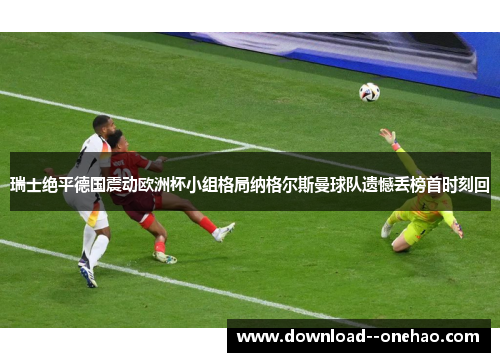 瑞士绝平德国震动欧洲杯小组格局纳格尔斯曼球队遗憾丢榜首时刻回 瑞士绝平德国震动欧洲杯小组格局纳格尔斯曼球队遗憾丢榜首时刻回