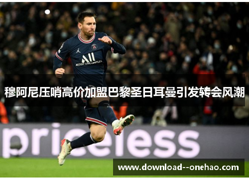 穆阿尼压哨高价加盟巴黎圣日耳曼引发转会风潮 穆阿尼压哨高价加盟巴黎圣日耳曼引发转会风潮