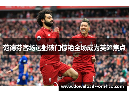 范德芬客场远射破门惊艳全场成为英超焦点