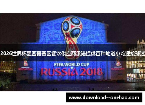 2026世界杯墨西哥赛区餐饮供应商承诺提供百种地道小吃迎接球迷