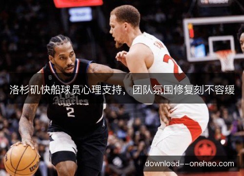 洛杉矶快船球员心理支持，团队氛围修复刻不容缓