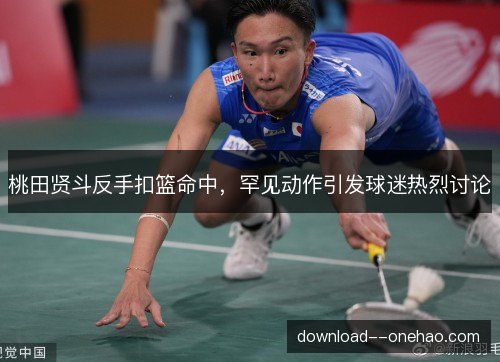桃田贤斗反手扣篮命中，罕见动作引发球迷热烈讨论