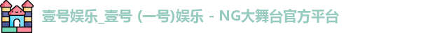 壹号娱乐_壹号 (一号)娱乐 - NG大舞台官方平台